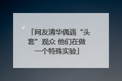 网友清华偶遇“头套”观众 他们在做一个特殊实验