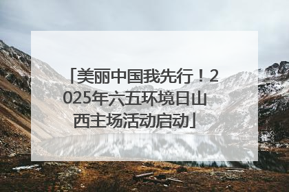 美丽中国我先行！2025年六五环境日山西主场活动启动