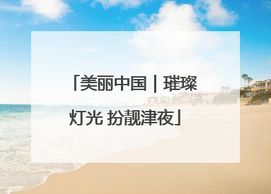 美丽中国｜璀璨灯光 扮靓津夜