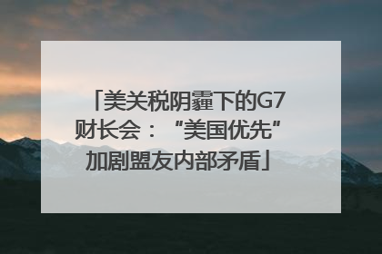 美关税阴霾下的G7财长会：“美国优先”加剧盟友内部矛盾