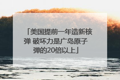 美国提前一年造新核弹 破坏力是广岛原子弹的20倍以上