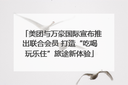 美团与万豪国际宣布推出联合会员 打造“吃喝玩乐住”旅途新体验