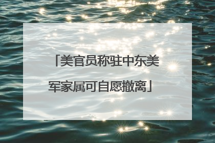 美官员称驻中东美军家属可自愿撤离