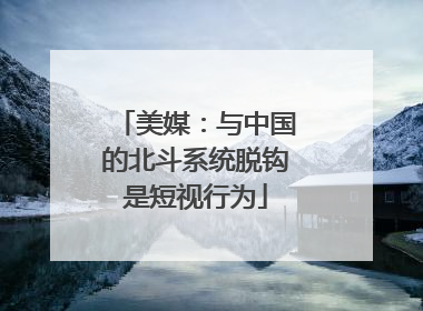 美媒：与中国的北斗系统脱钩是短视行为