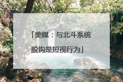 美媒：与北斗系统脱钩是短视行为