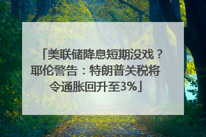 美联储降息短期没戏？耶伦警告：特朗普关税将令通胀回升至3%