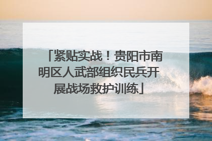 紧贴实战！贵阳市南明区人武部组织民兵开展战场救护训练
