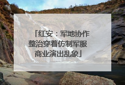 红安：军地协作整治穿着仿制军服商业演出乱象