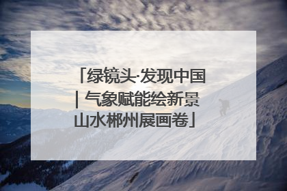 绿镜头·发现中国｜气象赋能绘新景 山水郴州展画卷
