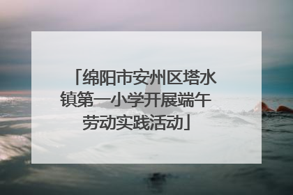 绵阳市安州区塔水镇第一小学开展端午劳动实践活动