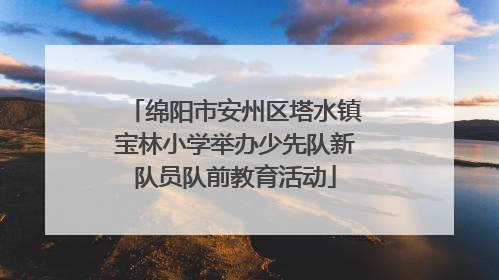 绵阳市安州区塔水镇宝林小学举办少先队新队员队前教育活动