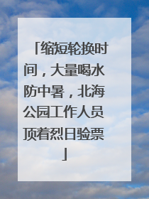 缩短轮换时间，大量喝水防中暑，北海公园工作人员顶着烈日验票