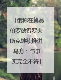 俄称在第聂伯罗彼得罗夫斯克继续推进 乌方：与事实完全不符