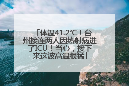 体温41.2℃！台州接连两人因热射病进了ICU！当心，接下来这波高温很猛