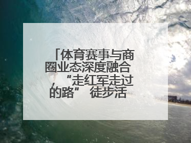 体育赛事与商圈业态深度融合，“走红军走过的路” 徒步活动举行推介会