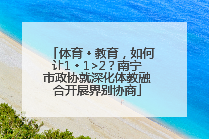 体育﹢教育，如何让1﹢1>2？南宁市政协就深化体教融合开展界别协商