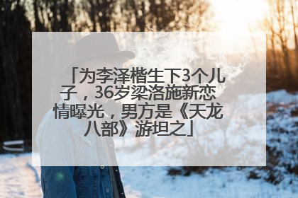 为李泽楷生下3个儿子，36岁梁洛施新恋情曝光，男方是《天龙八部》游坦之