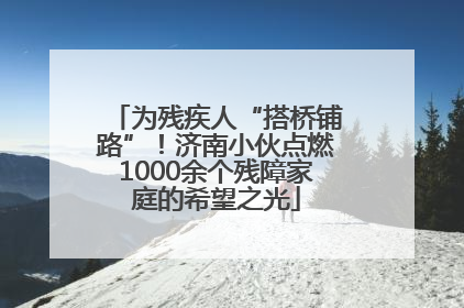 为残疾人“搭桥铺路”！济南小伙点燃1000余个残障家庭的希望之光