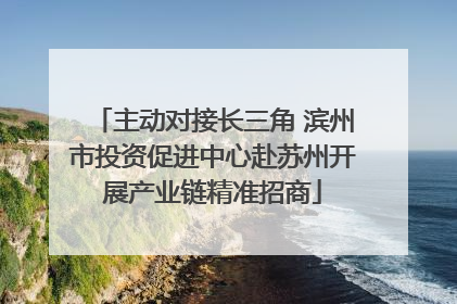主动对接长三角 滨州市投资促进中心赴苏州开展产业链精准招商