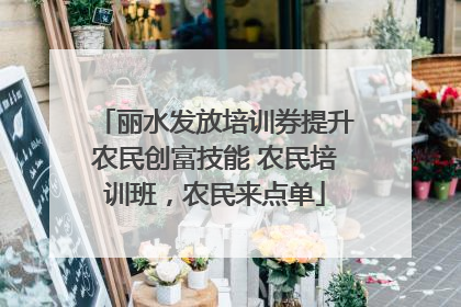 丽水发放培训券提升农民创富技能 农民培训班，农民来点单