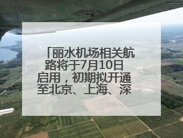 丽水机场相关航路将于7月10日启用，初期拟开通至北京、上海、深圳、贵阳航线