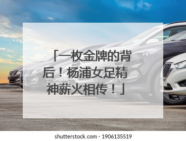 一枚金牌的背后！杨浦女足精神薪火相传！