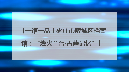 一馆一品丨枣庄市薛城区档案馆：“烽火兰台·古薛记忆”