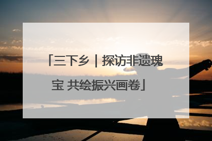 三下乡｜探访非遗瑰宝 共绘振兴画卷