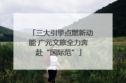 三大引擎点燃新动能 广元文旅全力奔赴“国际范”