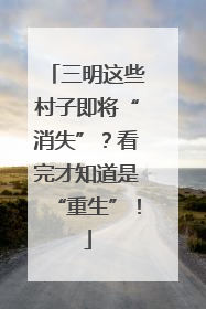 三明这些村子即将“消失”？看完才知道是“重生”！