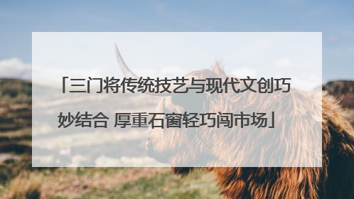 三门将传统技艺与现代文创巧妙结合 厚重石窗轻巧闯市场