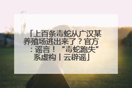 上百条毒蛇从广汉某养殖场逃出来了？官方：谣言！“毒蛇跑失”系虚构丨云辟谣