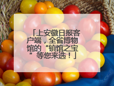 上安徽日报客户端，全省博物馆的“镇馆之宝”等您来选！