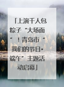 上演千人包粽子“大场面”！青岛市“我们的节日•端午”主题活动启幕