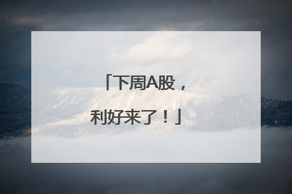 下周A股，利好来了！