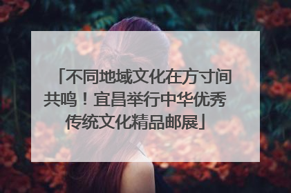 不同地域文化在方寸间共鸣！宜昌举行中华优秀传统文化精品邮展