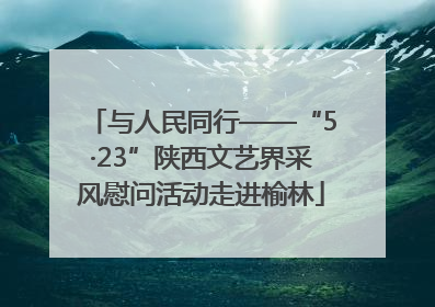 与人民同行——“5·23”陕西文艺界采风慰问活动走进榆林