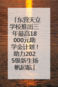 东营天立学校推出三年最高18000元助学金计划！助力2025级新生扬帆起航