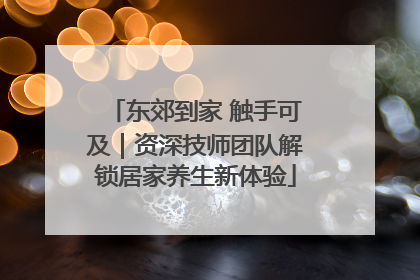 东郊到家 触手可及｜资深技师团队解锁居家养生新体验