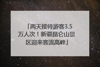 两天接待游客3.5万人次！新疆昆仑山景区迎来客流高峰