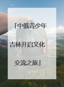 中俄青少年吉林开启文化交流之旅