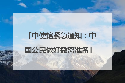 中使馆紧急通知：中国公民做好撤离准备