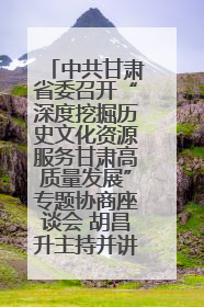 中共甘肃省委召开“深度挖掘历史文化资源服务甘肃高质量发展”专题协商座谈会 胡昌升主持并讲话