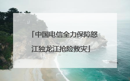 中国电信全力保障怒江独龙江抢险救灾