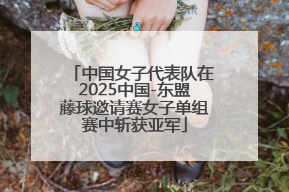 中国女子代表队在2025中国-东盟藤球邀请赛女子单组赛中斩获亚军