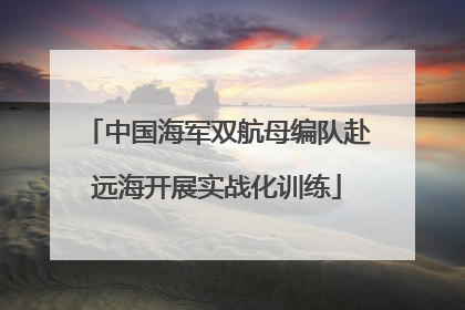 中国海军双航母编队赴远海开展实战化训练