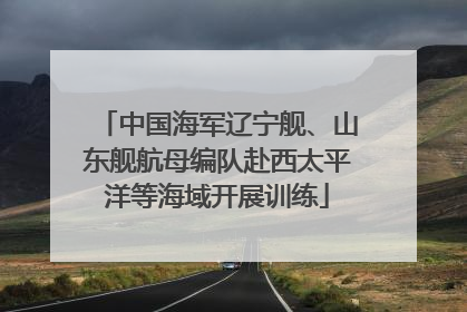 中国海军辽宁舰、山东舰航母编队赴西太平洋等海域开展训练