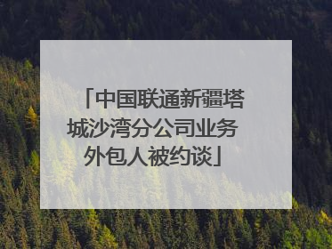 中国联通新疆塔城沙湾分公司业务外包人被约谈