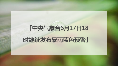 中央气象台6月17日18时继续发布暴雨蓝色预警