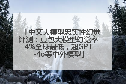 中文大模型忠实性幻觉评测：豆包大模型幻觉率4%全球最低，超GPT-4o等中外模型